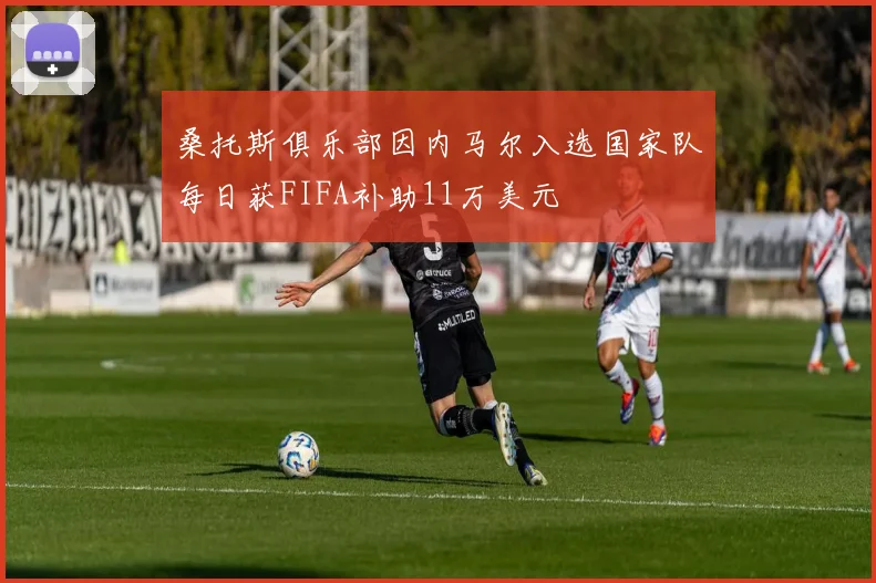 桑托斯俱乐部因内马尔入选国家队每日获FIFA补助11万美元