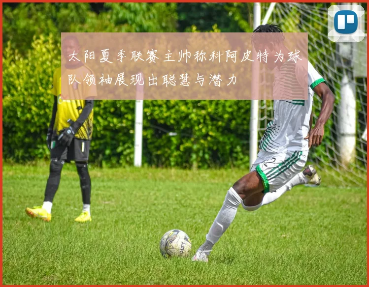 太阳夏季联赛主帅称科阿皮特为球队领袖展现出聪慧与潜力