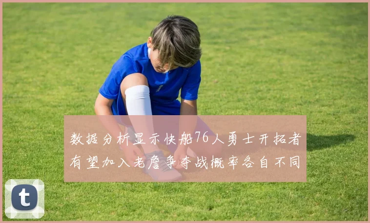 数据分析显示快船76人勇士开拓者有望加入老詹争夺战概率各自不同