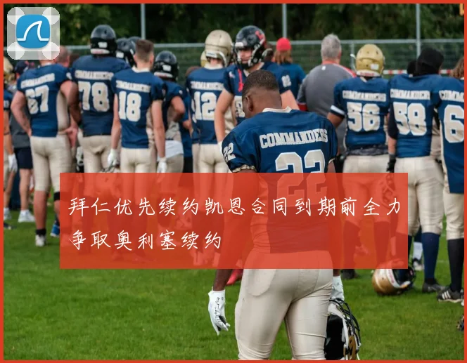 拜仁优先续约凯恩合同到期前全力争取奥利塞续约