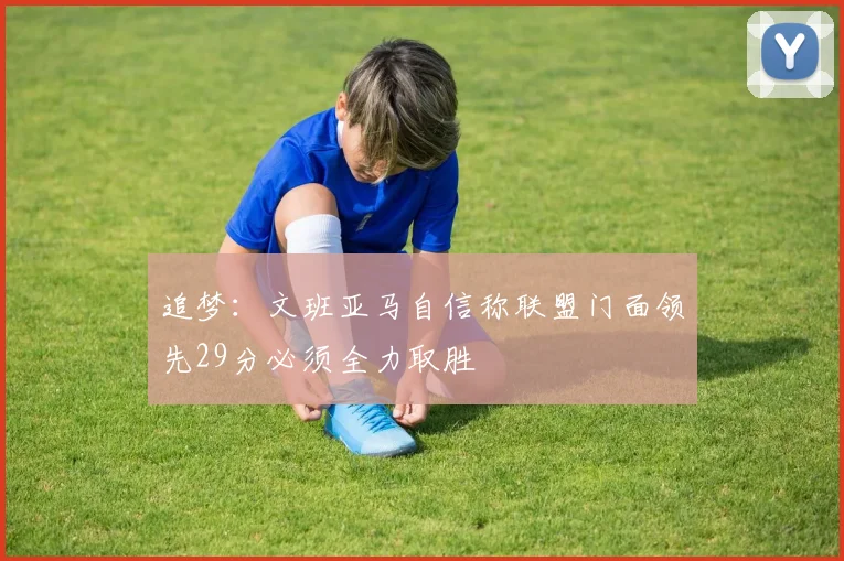 追梦：文班亚马自信称联盟门面领先29分必须全力取胜