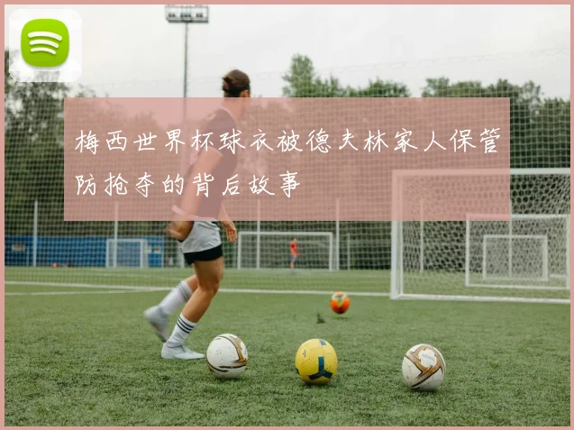 梅西世界杯球衣被德夫林家人保管防抢夺的背后故事
