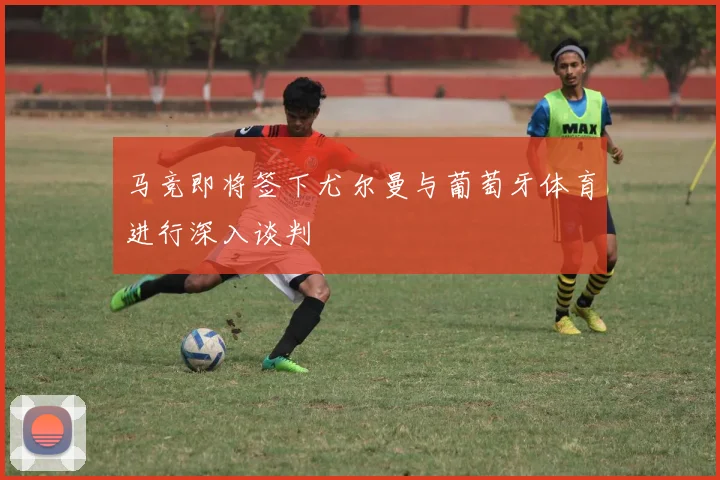 马竞即将签下尤尔曼与葡萄牙体育进行深入谈判