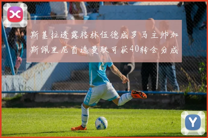 斯基拉透露格林伍德成罗马主帅加斯佩里尼首选曼联可获40转会分成