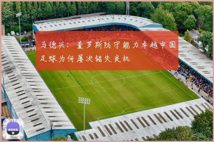 马德兴：奎罗斯防守能力卓越中国足球为何屡次错失良机