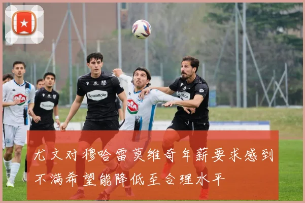 尤文对穆哈雷莫维奇年薪要求感到不满希望能降低至合理水平