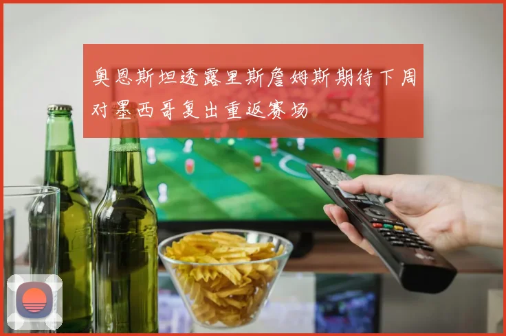 奥恩斯坦透露里斯詹姆斯期待下周对墨西哥复出重返赛场