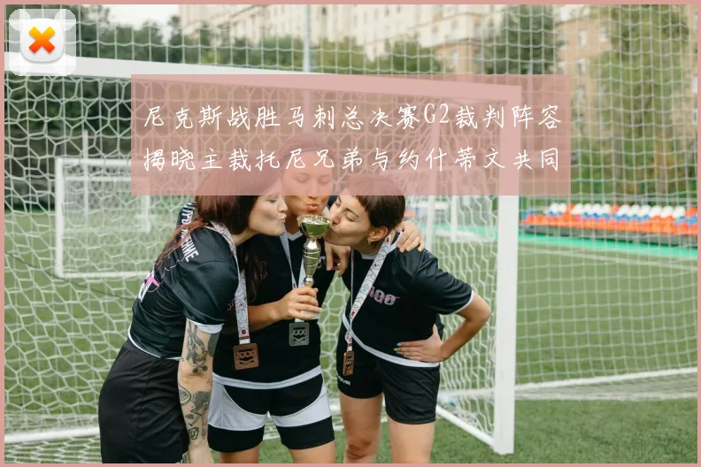 尼克斯战胜马刺总决赛G2裁判阵容揭晓主裁托尼兄弟与约什蒂文共同执法