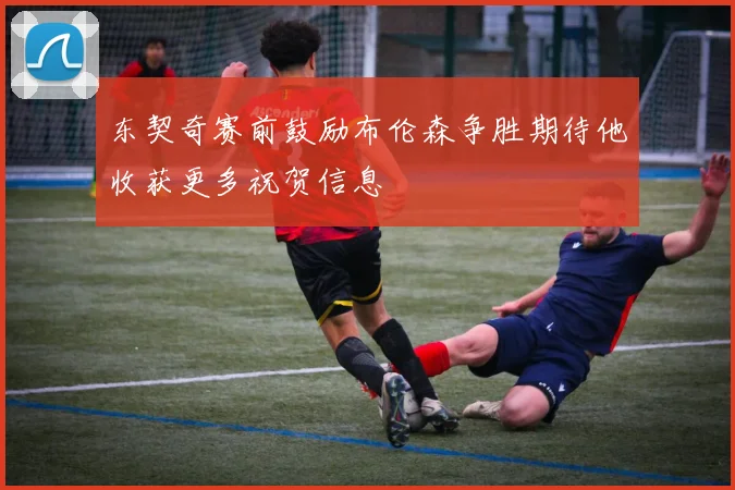 东契奇赛前鼓励布伦森争胜期待他收获更多祝贺信息